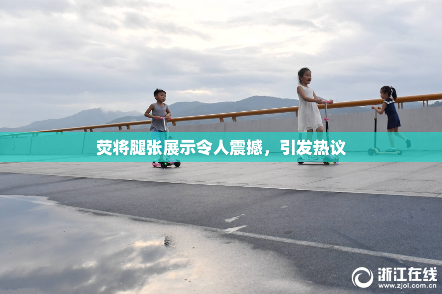 荧将腿张展示令人震撼，引发热议