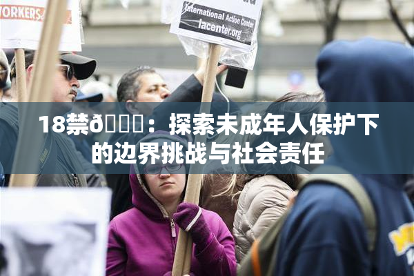 18禁🍆：探索未成年人保护下的边界挑战与社会责任