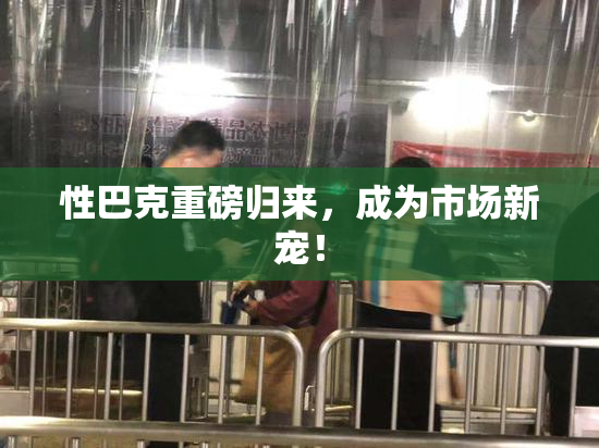 性巴克重磅归来，成为市场新宠！