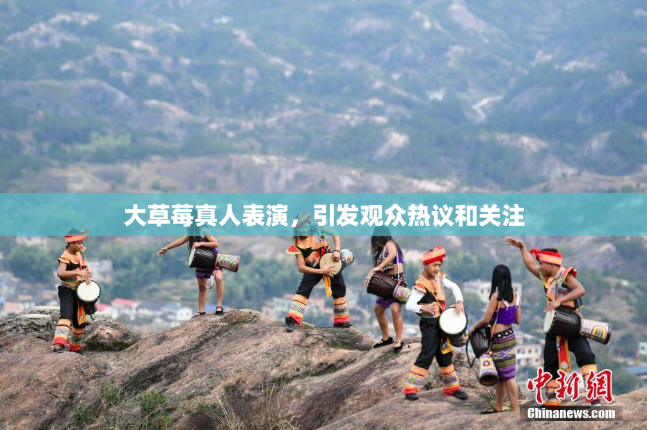 大草莓真人表演，引发观众热议和关注
