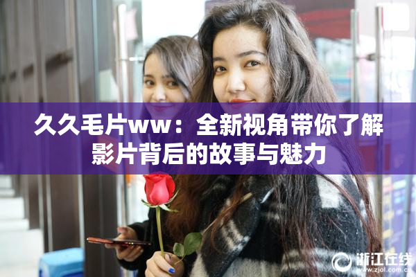 久久毛片ww：全新视角带你了解影片背后的故事与魅力
