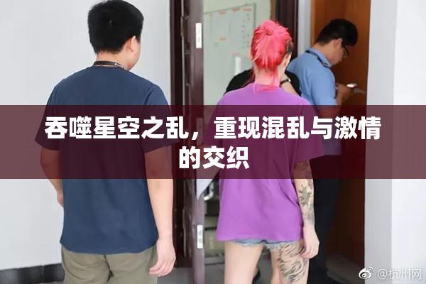 吞噬星空之乱，重现混乱与激情的交织