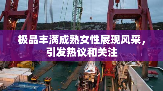 极品丰满成熟女性展现风采，引发热议和关注