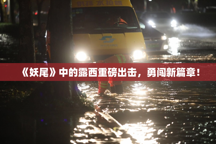 《妖尾》中的露西重磅出击，勇闯新篇章！