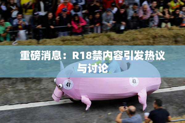 重磅消息：R18禁内容引发热议与讨论