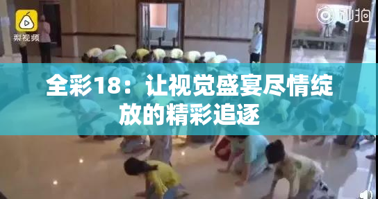 全彩18：让视觉盛宴尽情绽放的精彩追逐