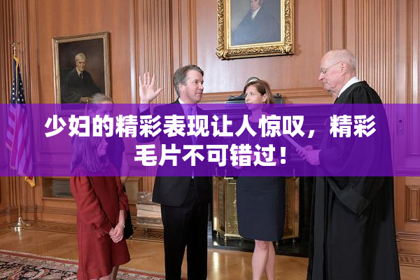 少妇的精彩表现让人惊叹，精彩毛片不可错过！