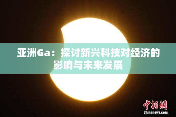亚洲Ga：探讨新兴科技对经济的影响与未来发展