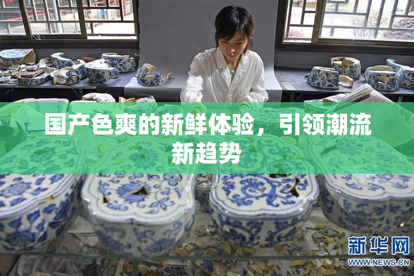 国产色爽的新鲜体验，引领潮流新趋势