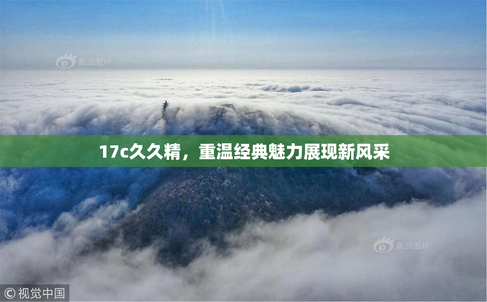 17c久久精，重温经典魅力展现新风采