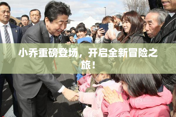 小乔重磅登场，开启全新冒险之旅！