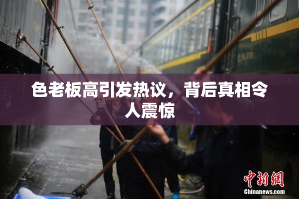 色老板高引发热议，背后真相令人震惊
