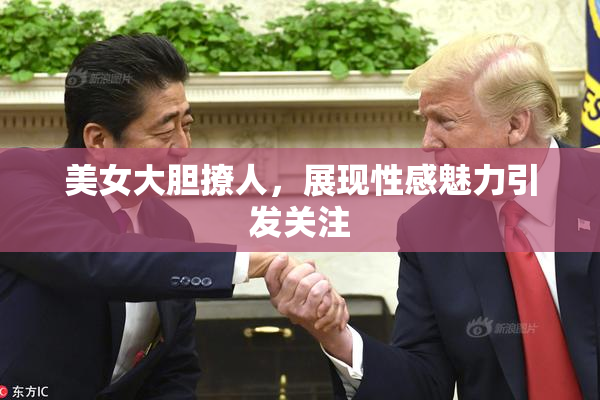 美女大胆撩人，展现性感魅力引发关注
