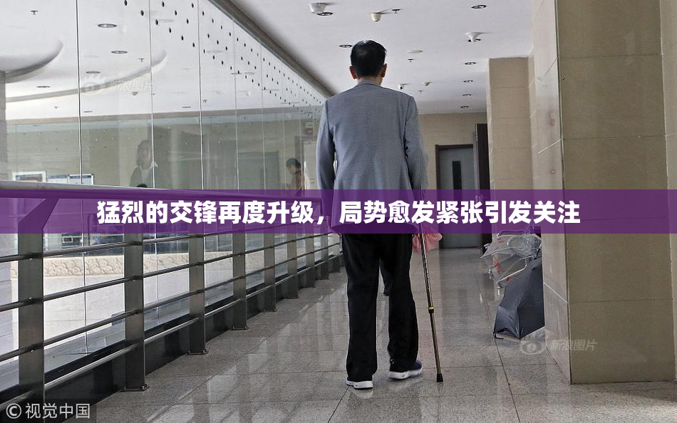 猛烈的交锋再度升级，局势愈发紧张引发关注