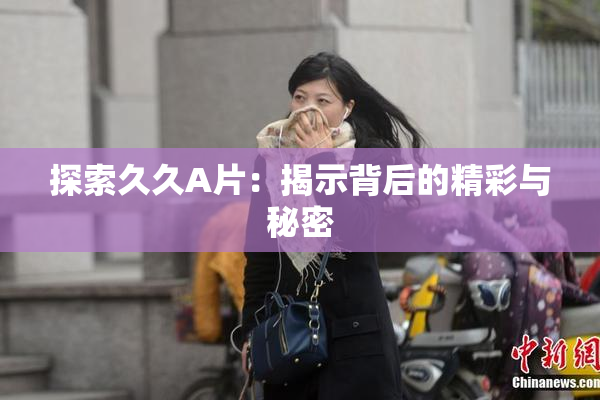 探索久久A片：揭示背后的精彩与秘密
