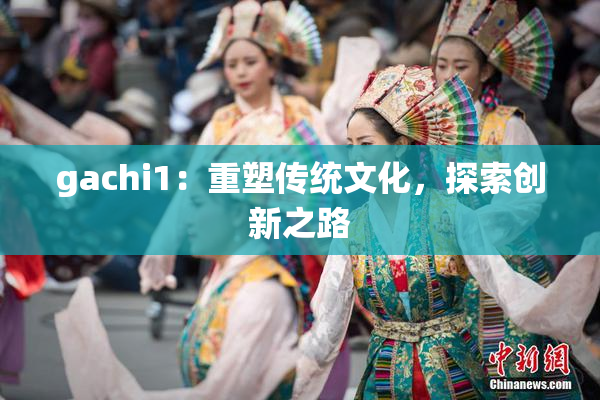 gachi1：重塑传统文化，探索创新之路