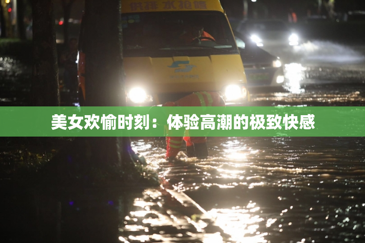 美女欢愉时刻：体验高潮的极致快感