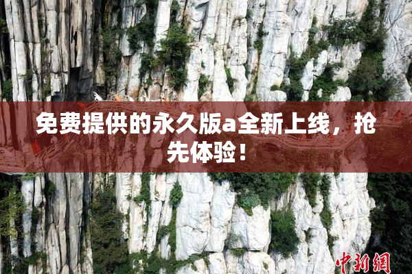 免费提供的永久版a全新上线，抢先体验！