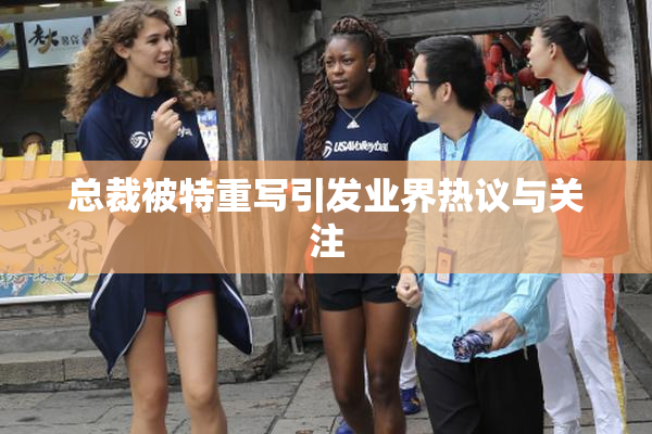 总裁被特重写引发业界热议与关注