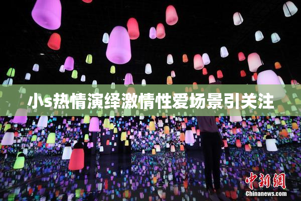 小s热情演绎激情性爱场景引关注