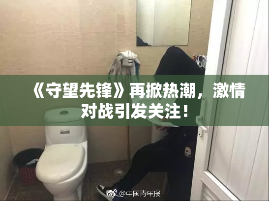 《守望先锋》再掀热潮，激情对战引发关注！
