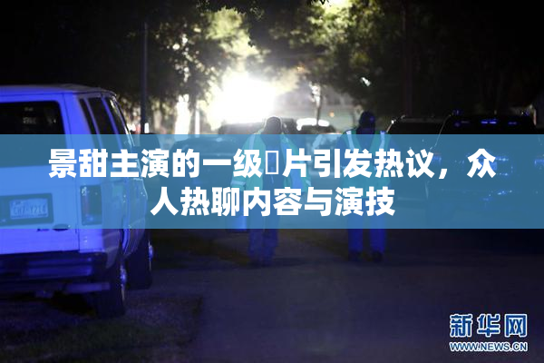 景甜主演的一级婬片引发热议，众人热聊内容与演技