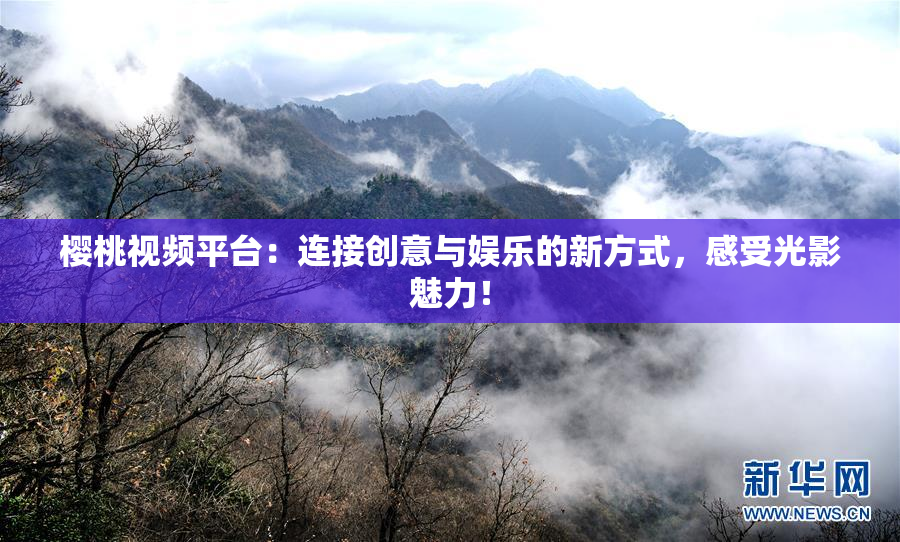 樱桃视频平台：连接创意与娱乐的新方式，感受光影魅力！