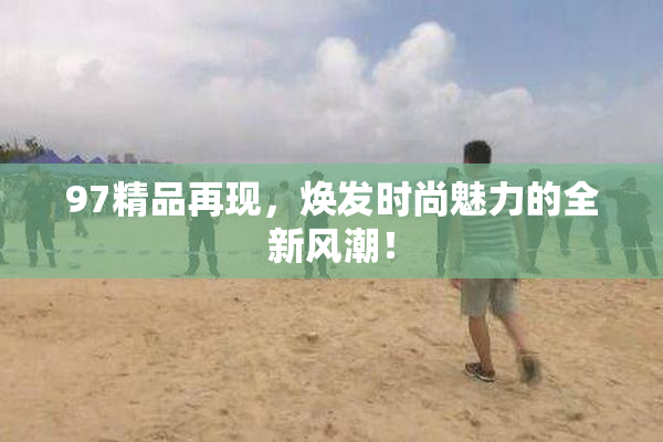 97精品再现，焕发时尚魅力的全新风潮！