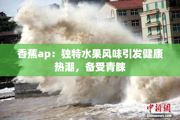 香蕉ap：独特水果风味引发健康热潮，备受青睐