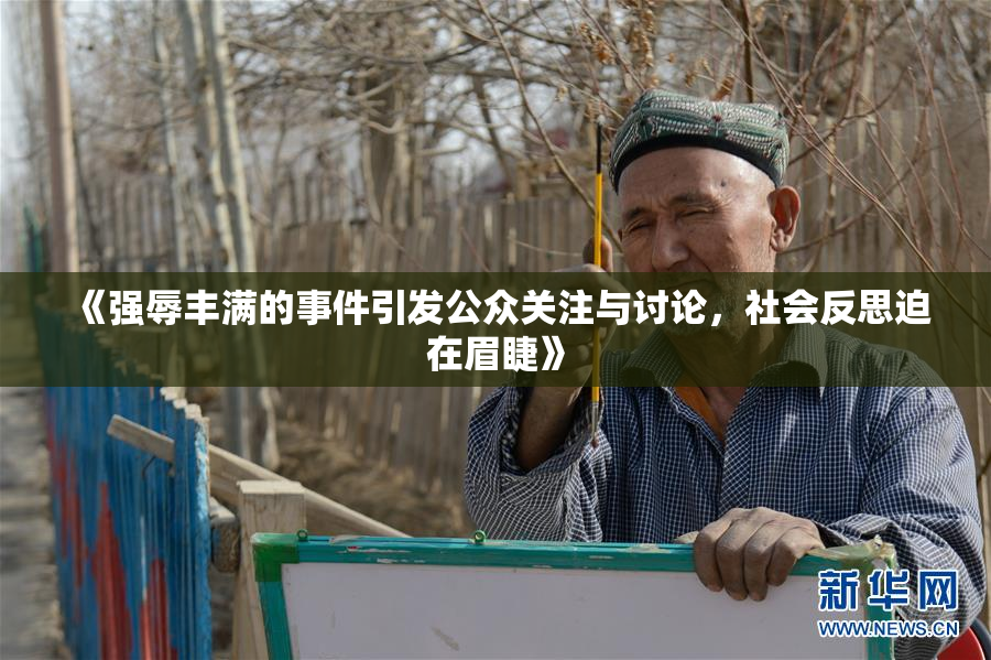 《强辱丰满的事件引发公众关注与讨论，社会反思迫在眉睫》