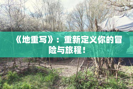 《地重写》：重新定义你的冒险与旅程！