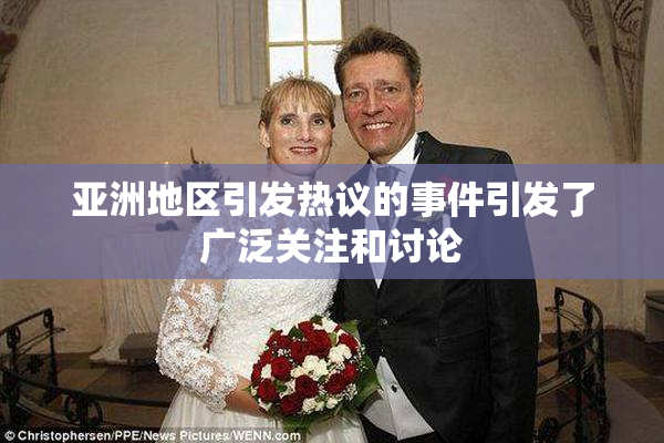 亚洲地区引发热议的事件引发了广泛关注和讨论