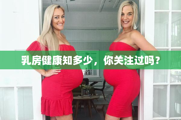 乳房健康知多少，你关注过吗？