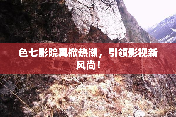 色七影院再掀热潮，引领影视新风尚！