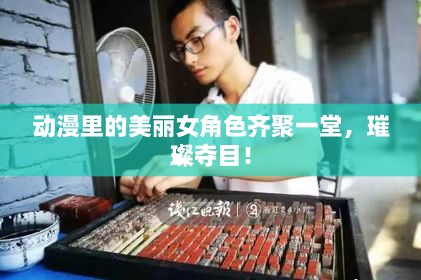 动漫里的美丽女角色齐聚一堂，璀璨夺目！