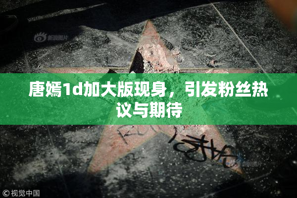 唐嫣1d加大版现身，引发粉丝热议与期待