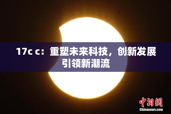17c c：重塑未来科技，创新发展引领新潮流