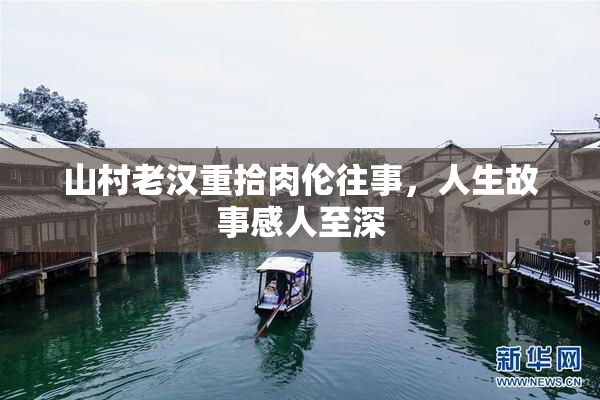 山村老汉重拾肉伦往事，人生故事感人至深