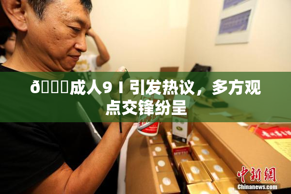 🔞成人9Ⅰ引发热议，多方观点交锋纷呈