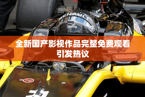 全新国产影视作品完整免费观看引发热议