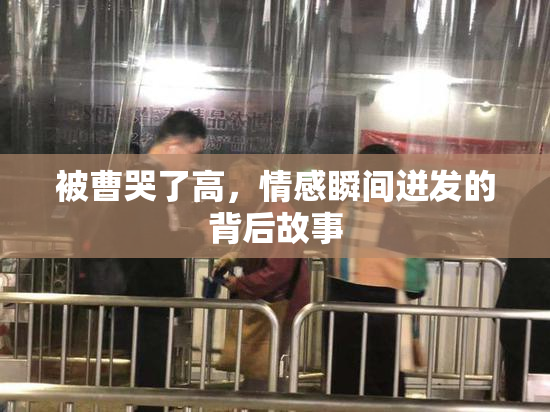 被曹哭了高，情感瞬间迸发的背后故事