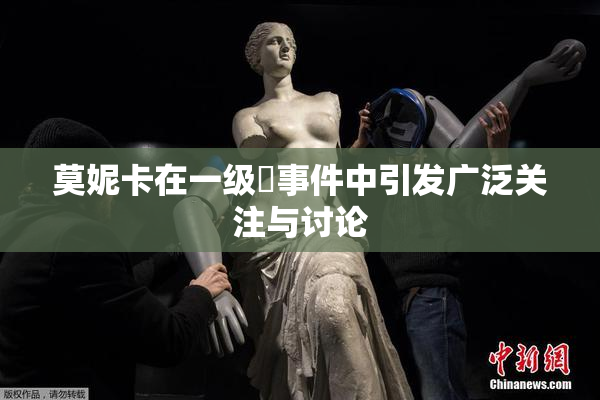 莫妮卡在一级婬事件中引发广泛关注与讨论