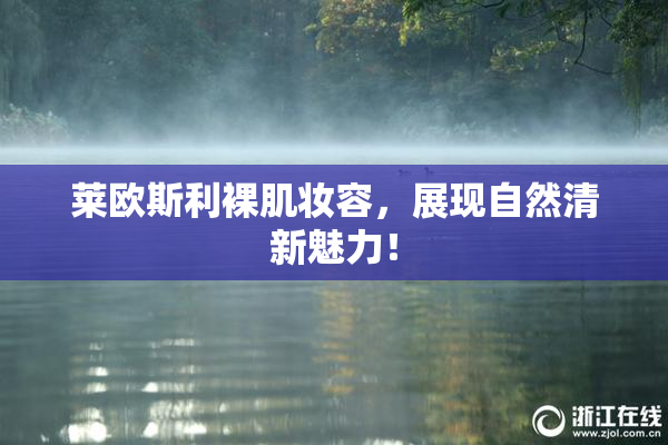 莱欧斯利裸肌妆容，展现自然清新魅力！