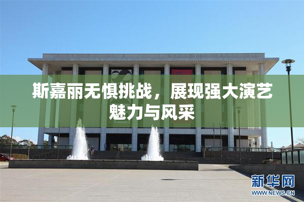 斯嘉丽无惧挑战，展现强大演艺魅力与风采