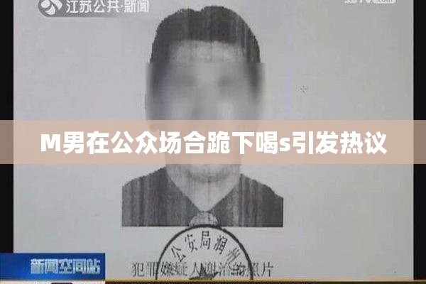 M男在公众场合跪下喝s引发热议