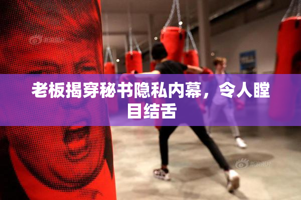 老板揭穿秘书隐私内幕，令人瞠目结舌