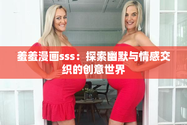 羞羞漫画sss：探索幽默与情感交织的创意世界