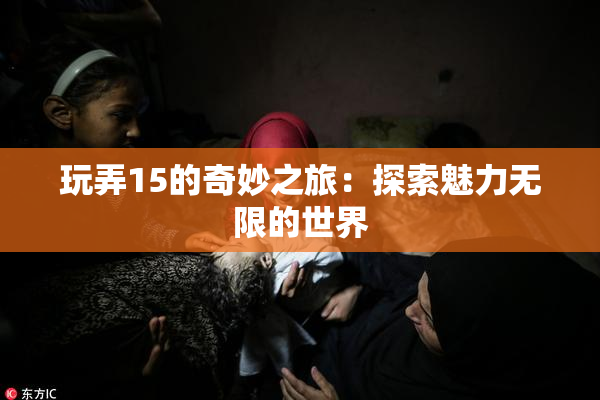 玩弄15的奇妙之旅：探索魅力无限的世界