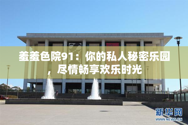 羞羞色院91：你的私人秘密乐园，尽情畅享欢乐时光