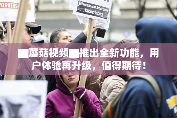 ▇蘑菇视频▇推出全新功能，用户体验再升级，值得期待！